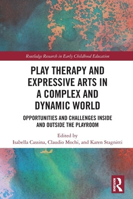 Play Therapy and Expressive Arts in a Complex and Dynamic World: Opportunities and Challenges Inside and Outside the Playroom by Cassina, Isabella