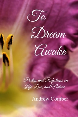 To Dream Awake: Poetry and Reflections on Life, Love, and Nature by Comber, Andrew