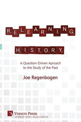Relearning History: A Question-Driven Approach to the Study of the Past by Regenbogen, Joe