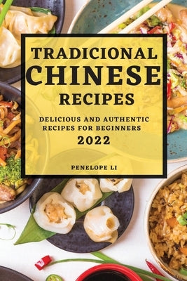 Tradicional Chinese Recipes 2022: Delicious and Authentic Recipes for Beginners by Li, Penelope