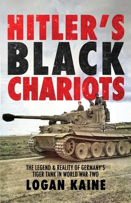 Hitler's Black Chariots: The Legend & Reality of Germany's Tiger Tank in World War Two by Kaine, Logan