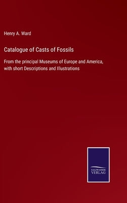 Catalogue of Casts of Fossils: From the principal Museums of Europe and America, with short Descriptions and Illustrations by Ward, Henry A.