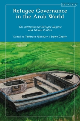 Refugee Governance in the Arab World: The International Refugee Regime and Global Politics by Fakhoury, Tamirace
