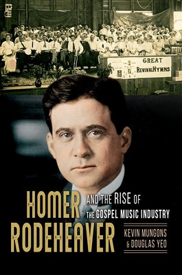 Homer Rodeheaver and the Rise of the Gospel Music Industry: Volume 1 by Mungons, Kevin