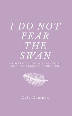 I Do Not Fear the Swan: A Collection of Poetry on Sexual Assault, Trauma and Healing by Campos, O. S.