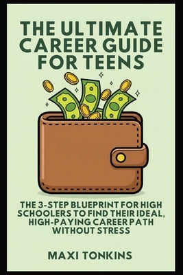 The Ultimate Career Guide For Teens: The 3-Step Blueprint for High Schoolers to Find Their Ideal, High-Paying Career Path Without Stress by Tonkins, Maxi