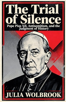 The Trial of Silence Pope Pius XII, Antisemitism, and the Judgment of History by Wolbrook, Julia