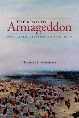 The Road to Armageddon: Paraguay Versus the Triple Alliance, 1866-70 by Whigham, Thomas L.