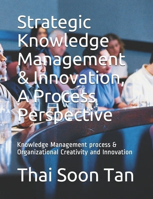 Strategic Knowledge Management & Innovation, A Process Perspective: Knowledge Management process & Organizational Creativity and Innovation by Tan, Thai Soon