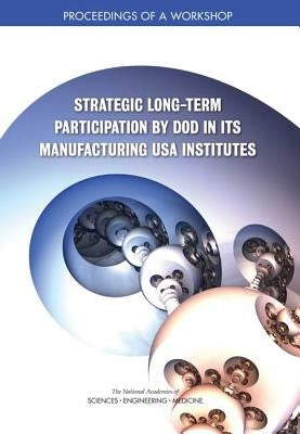 Strategic Long-Term Participation by Dod in Its Manufacturing USA Institutes: Proceedings of a Workshop by National Academies of Sciences Engineeri