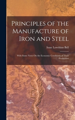 Principles of the Manufacture of Iron and Steel: With Some Notes On the Economic Conditions of Their Production by Bell, Isaac Lowthian