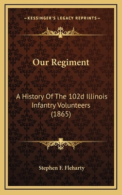 Our Regiment: A History Of The 102d Illinois Infantry Volunteers (1865) by Fleharty, Stephen F.