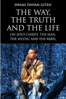 The Way, the Truth and the Life: On Jesus Christ, the Man, the Mystic and the Rebel by Giten, Swami Dhyan