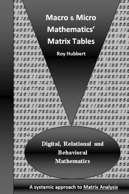 Macro and Micro Mathematics' Matrix Tables: Digital, Relational and Behavioral Mathematics, A systemic approach to Matrix Analysis by Hubbert, Roy