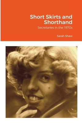Short Skirts and Shorthand: Secretaries in the 1970s by Shaw, Sarah