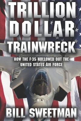 Trillion Dollar Trainwreck: How The F-35 Hollowed Out The U.S. Air Force by Sweetman, Bill