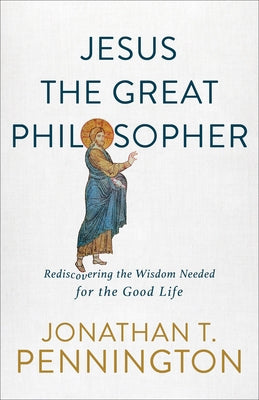 Jesus the Great Philosopher: Rediscovering the Wisdom Needed for the Good Life by Pennington, Jonathan T.