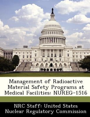 Management of Radioactive Material Safety Programs at Medical Facilities: Nureg-1516 by Nrc Staff United States Nuclear Regulat