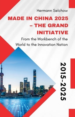Made in China 2025 - The Grand Initiative From the "Workbench of the World" to the Innovation Nation by Selchow, Hermann