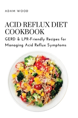 Acid Reflux Diet Cookbook: GERD & LPR-Friendly Recipes for Managing Acid Reflux Symptoms by Adam Wood