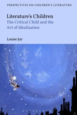 Literature's Children: The Critical Child and the Art of Idealization by Joy, Louise