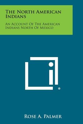 The North American Indians: An Account of the American Indians North of Mexico by Palmer, Rose A.