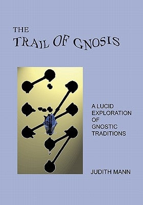 The Trail Of Gnosis: A Lucid Exploration Of Gnostic Traditions by Mann, Judith