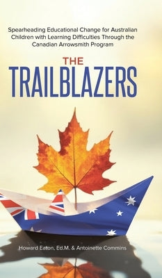 The Trailblazers: Spearheading Educational Change for Australian Children with Learning Difficulties Through the Canadian Arrowsmith Program by Eaton, Ed M. Howard