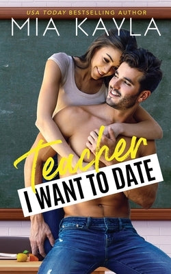 Teacher I Want to Date: An Opposites Attract Romance by Kayla, Mia