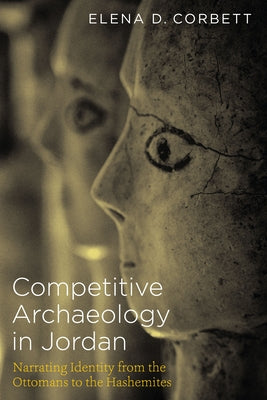 Competitive Archaeology in Jordan: Narrating Identity from the Ottomans to the Hashemites by Corbett, Elena D.