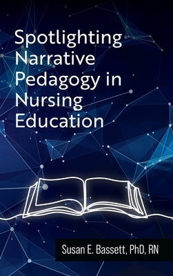 Spotlighting Narrative Pedagogy in Nursing Education by Bassett, Susan