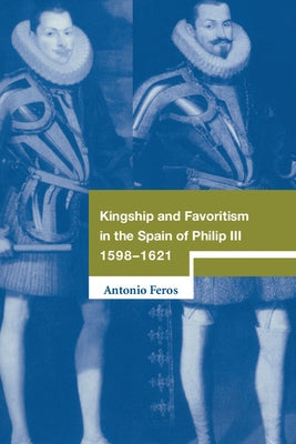 Kingship and Favoritism in the Spain of Philip III, 1598-1621 by Feros, Antonio