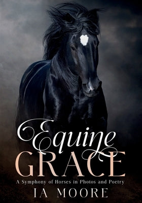 Equine Grace: A Symphony of Horses in Photos and Poetry by Moore, Ia
