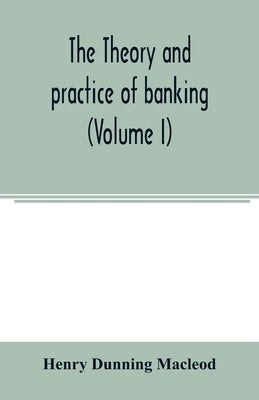 The theory and practice of banking (Volume I) by Dunning MacLeod, Henry
