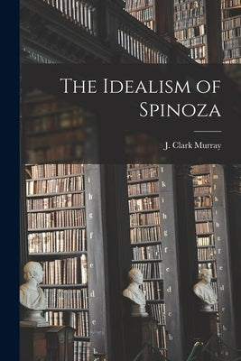 The Idealism of Spinoza [microform] by Murray, J. Clark (John Clark) 1836-1