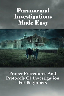 Paranormal Investigations Made Easy: Proper Procedures And Protocols Of Investigation For Beginners: What Should Be Used On Paranormal Investigation by Smutz, Sal