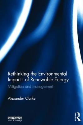Rethinking the Environmental Impacts of Renewable Energy: Mitigation and management by Clarke, Alexander