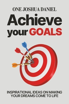 Achieve Your Goals: Inspirational Ideas On Making Your Dreams Come To Life by Daniel, One Joshua