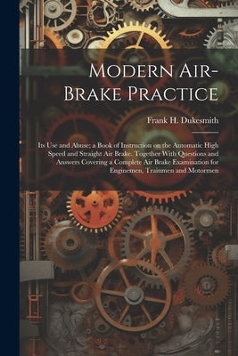 Modern Air-brake Practice: Its Use and Abuse; a Book of Instruction on the Automatic High Speed and Straight Air Brake. Together With Questions a by Dukesmith, Frank H. (Frank Hutchinson)