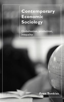 Contemporary Economic Sociology: Globalization, Production, Inequality by Tonkiss, Fran
