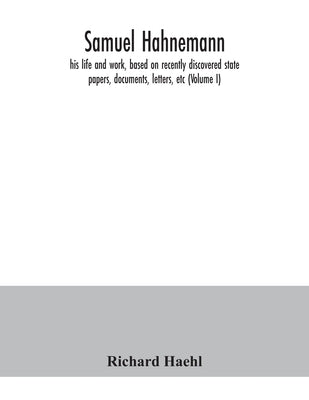 Samuel Hahnemann; his life and work, based on recently discovered state papers, documents, letters, etc (Volume I) by Haehl, Richard