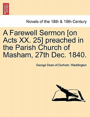 A Farewell Sermon [On Acts XX. 25] Preached in the Parish Church of Masham, 27th Dec. 1840. by Waddington, George Dean of Durham