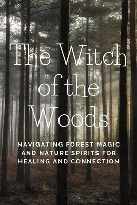 The Witch of the Woods: Navigating Forest Magic and Nature Spirits for Healing and Connection by Callaghan, Nichole