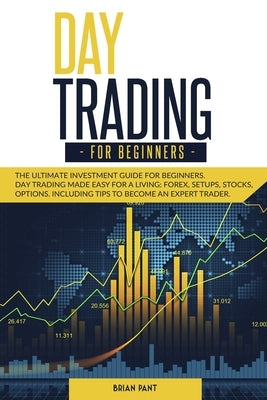 Day Trading for Beginners: The ultimate investment guide for beginners. Day trading made easy for a living: forex, setups, stocks, options. Inclu by Pant, Brian