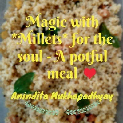 Magic with **Millets** for the soul - A potful meal: An aromatic meal with quick and easy cooking techniques for your soul. A step towards wellness, h by Anindita Mukhopadhyay