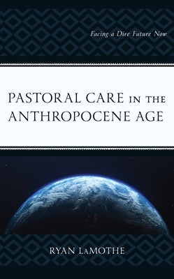 Pastoral Care in the Anthropocene Age: Facing a Dire Future Now by Lamothe, Ryan