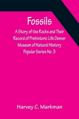 Fossils: A Story of the Rocks and Their Record of Prehistoric Life Denver Museum of Natural History Popular Series No. 3 by C. Markman, Harvey