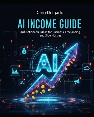 AI Income Guide: 200 actionable Ideas for Business, Freelancing and Side Hustles by Delgado, Dario