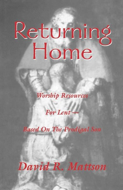 Returning Home: Worship Resources for Lent - Based on the Prodigal Son by Mattson, David R.