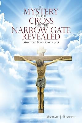 The Mystery of the Cross and the Narrow Gate Revealed: What the Bible Really Says by Roberts, Michael J.